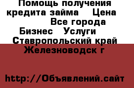 Помощь получения кредита,займа. › Цена ­ 1 000 - Все города Бизнес » Услуги   . Ставропольский край,Железноводск г.